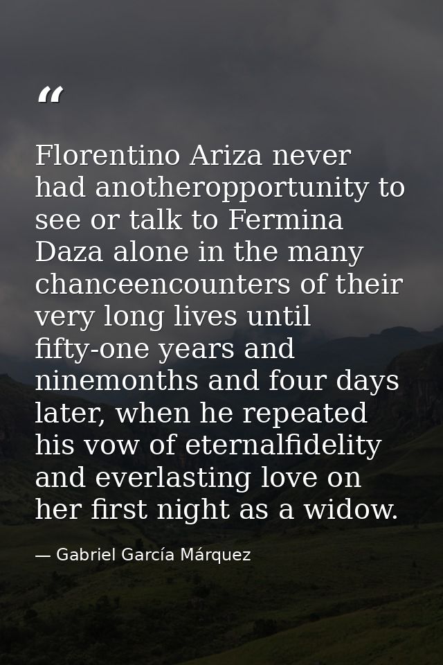 Florentino Ariza never had anotheropportunity to see or talk to Fermina Daza alone in the many chanceencounters of their — Gabriel García Márquez