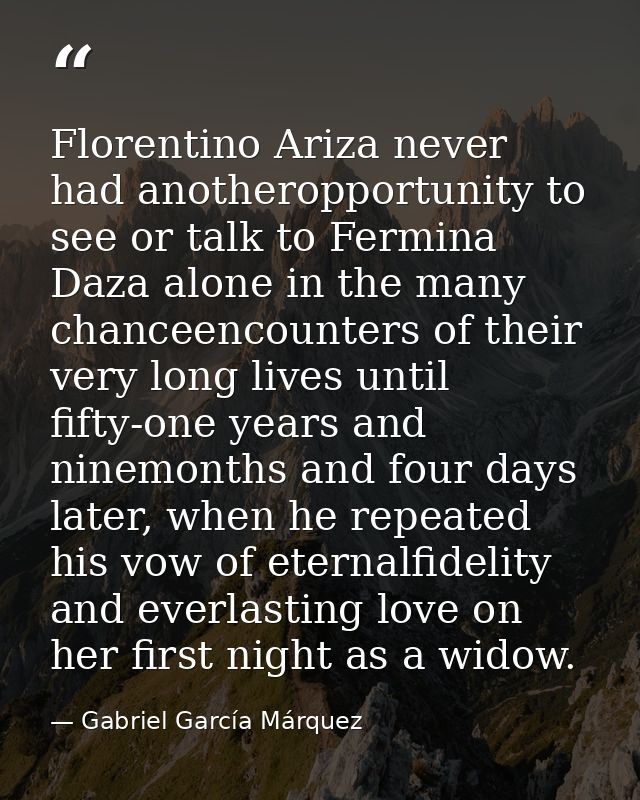 Florentino Ariza never had anotheropportunity to see or talk to Fermina Daza alone in the many chanceencounters of their — Gabriel García Márquez