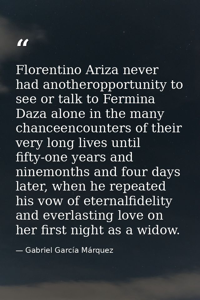 Florentino Ariza never had anotheropportunity to see or talk to Fermina Daza alone in the many chanceencounters of their — Gabriel García Márquez