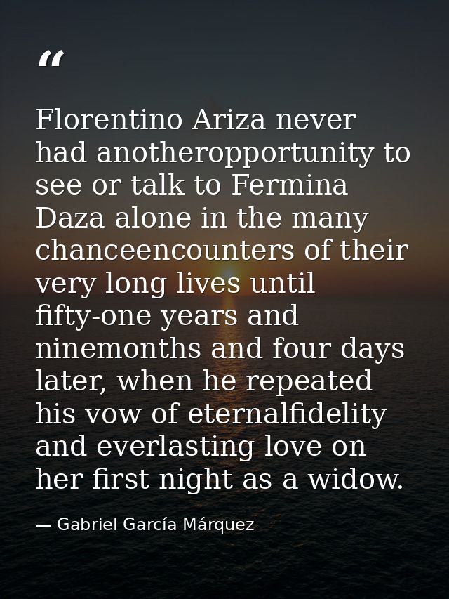 Florentino Ariza never had anotheropportunity to see or talk to Fermina Daza alone in the many chanceencounters of their — Gabriel García Márquez