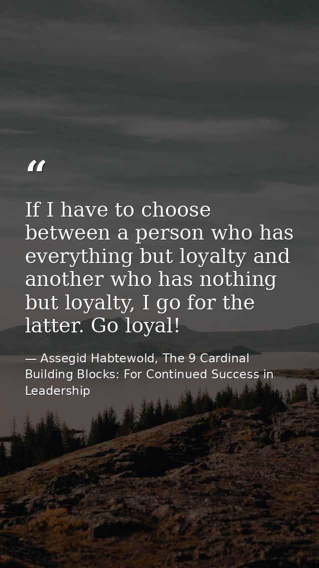 If I have to choose between a person who has everything but loyalty and another who has nothing but loyalty, I go for th — Assegid Habtewold, The 9 Cardinal Building Blocks: For Continued Success in Leadership