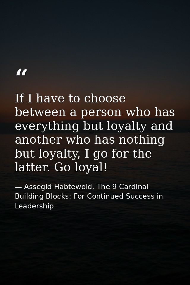 If I have to choose between a person who has everything but loyalty and another who has nothing but loyalty, I go for th — Assegid Habtewold, The 9 Cardinal Building Blocks: For Continued Success in Leadership