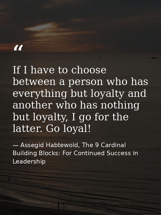 If I have to choose between a person who has everything but loyalty and another who has nothing but loyalty, I go for th — Assegid Habtewold, The 9 Cardinal Building Blocks: For Continued Success in Leadership