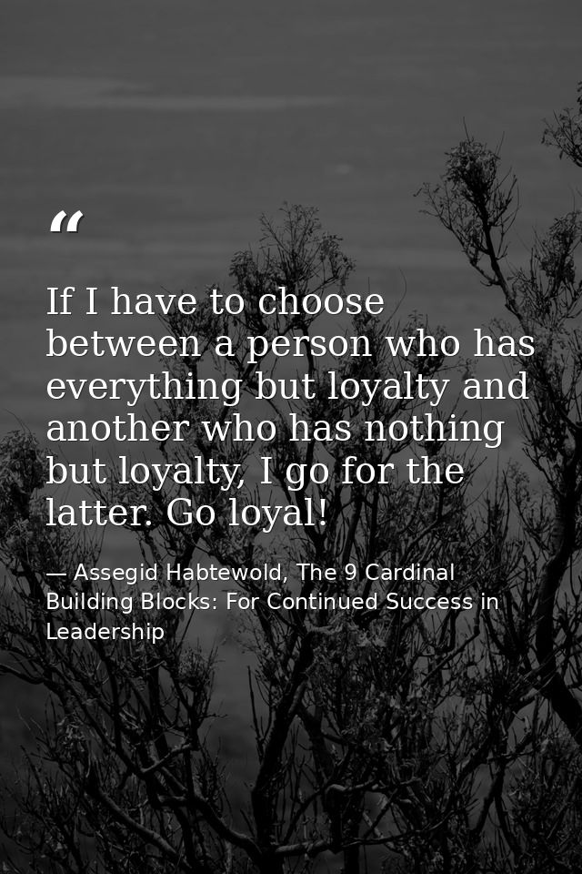 If I have to choose between a person who has everything but loyalty and another who has nothing but loyalty, I go for th — Assegid Habtewold, The 9 Cardinal Building Blocks: For Continued Success in Leadership