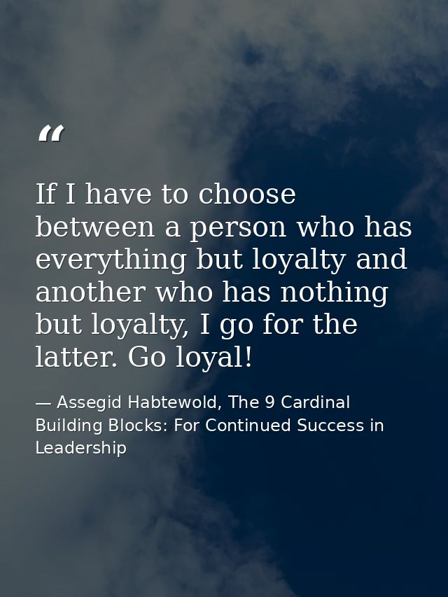 If I have to choose between a person who has everything but loyalty and another who has nothing but loyalty, I go for th — Assegid Habtewold, The 9 Cardinal Building Blocks: For Continued Success in Leadership