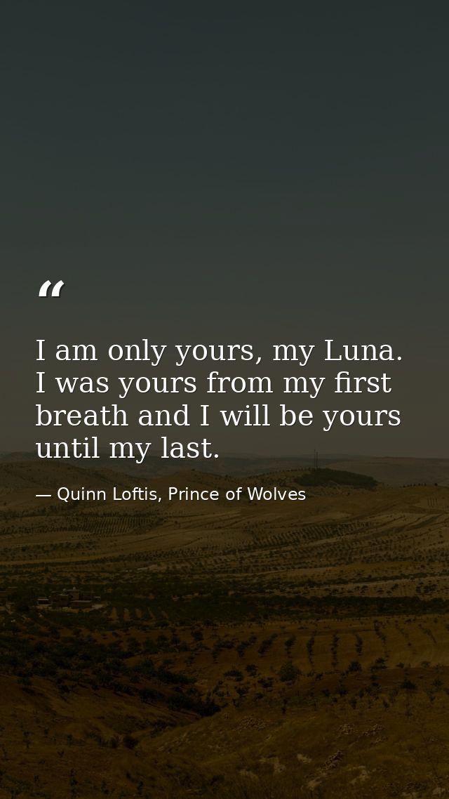 I am only yours, my Luna. I was yours from my first breath and I will be yours until my last. — Quinn Loftis, Prince of Wolves