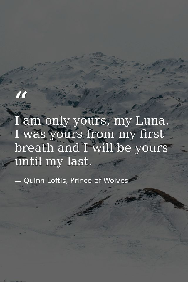I am only yours, my Luna. I was yours from my first breath and I will be yours until my last. — Quinn Loftis, Prince of Wolves