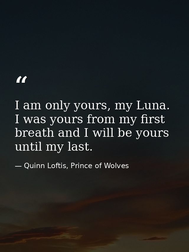 I am only yours, my Luna. I was yours from my first breath and I will be yours until my last. — Quinn Loftis, Prince of Wolves