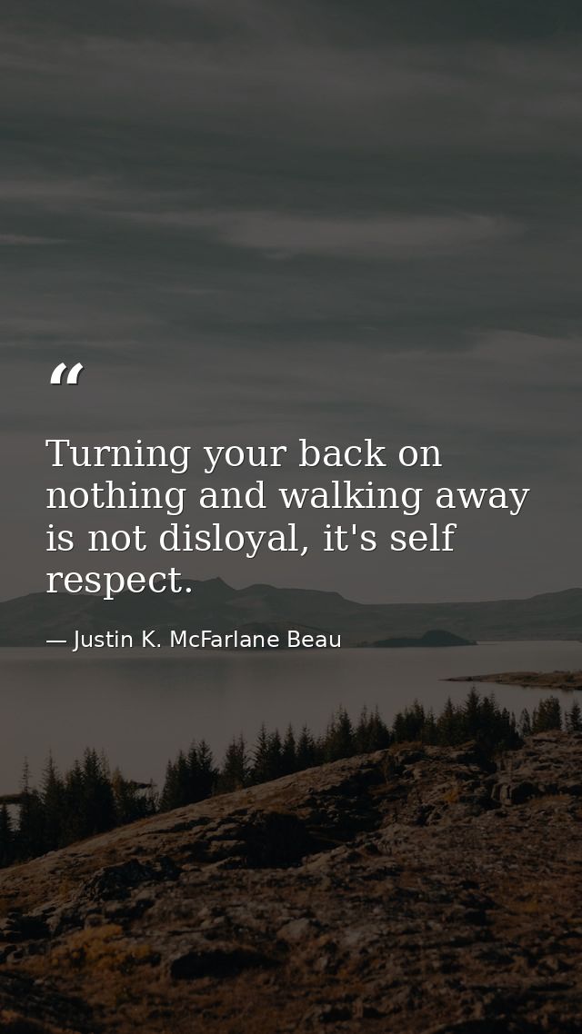 Turning your back on nothing and walking away is not disloyal, it's self respect. — Justin K. McFarlane Beau