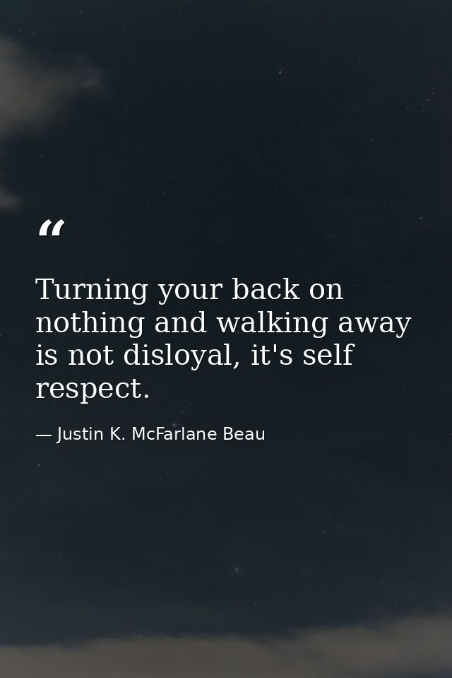 Turning your back on nothing and walking away is not disloyal, it's self respect. — Justin K. McFarlane Beau