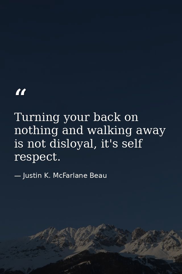 Turning your back on nothing and walking away is not disloyal, it's self respect. — Justin K. McFarlane Beau