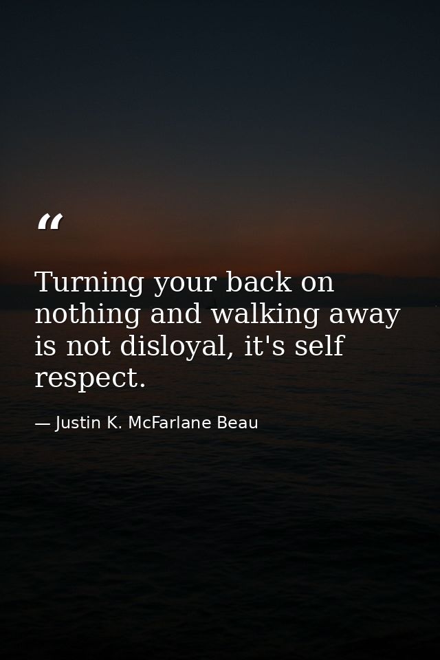 Turning your back on nothing and walking away is not disloyal, it's self respect. — Justin K. McFarlane Beau
