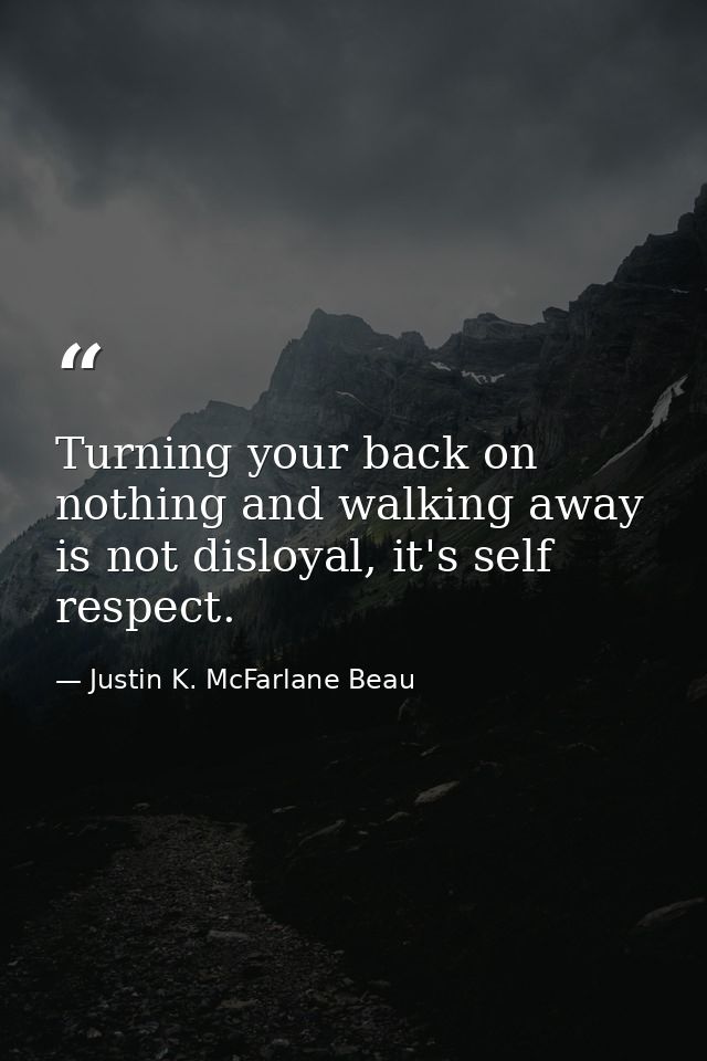 Turning your back on nothing and walking away is not disloyal, it's self respect. — Justin K. McFarlane Beau