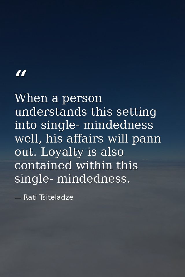 When a person understands this setting into single- mindedness well, his affairs will pann out. Loyalty is also containe — Rati Tsiteladze