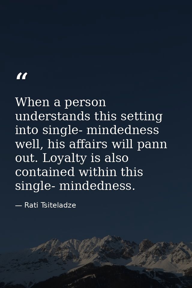 When a person understands this setting into single- mindedness well, his affairs will pann out. Loyalty is also containe — Rati Tsiteladze