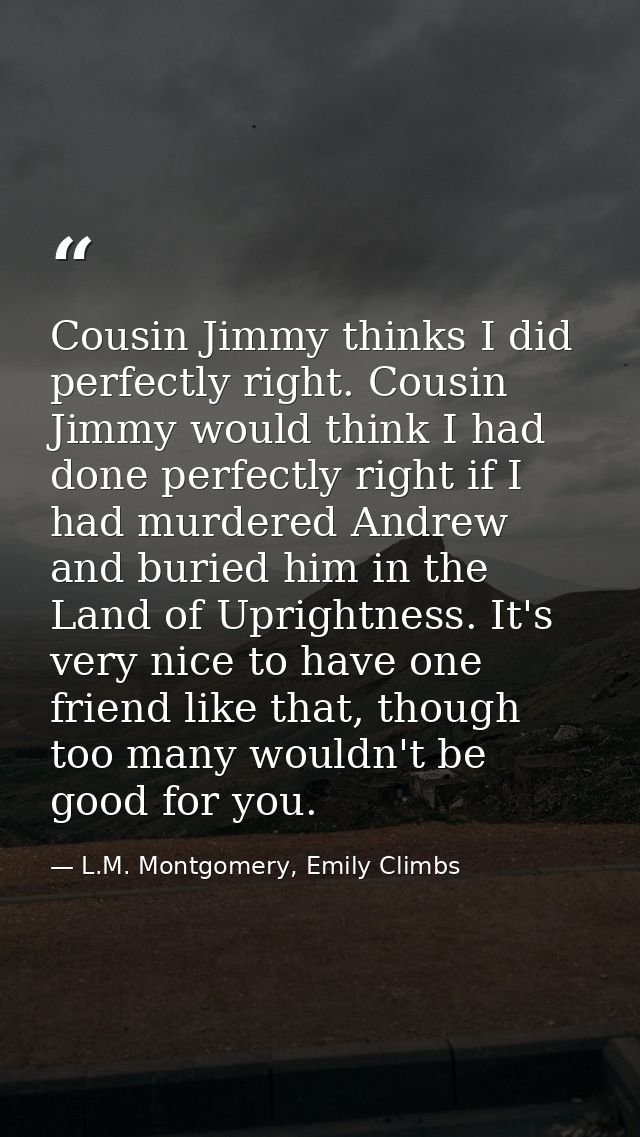 Cousin Jimmy thinks I did perfectly right. Cousin Jimmy would think I had done perfectly right if I had murdered Andrew  — L.M. Montgomery, Emily Climbs