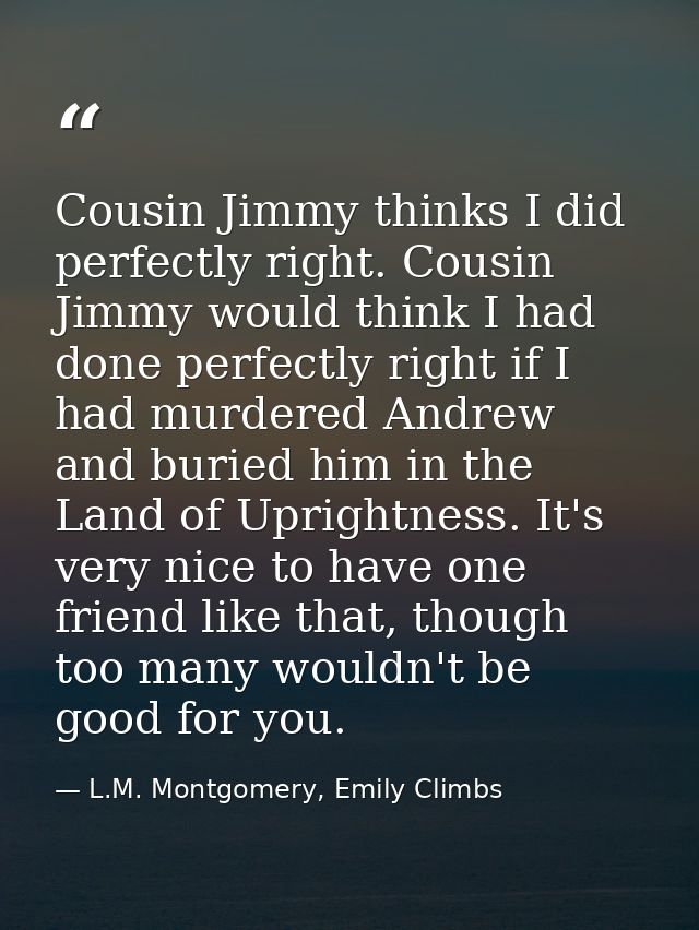 Cousin Jimmy thinks I did perfectly right. Cousin Jimmy would think I had done perfectly right if I had murdered Andrew  — L.M. Montgomery, Emily Climbs