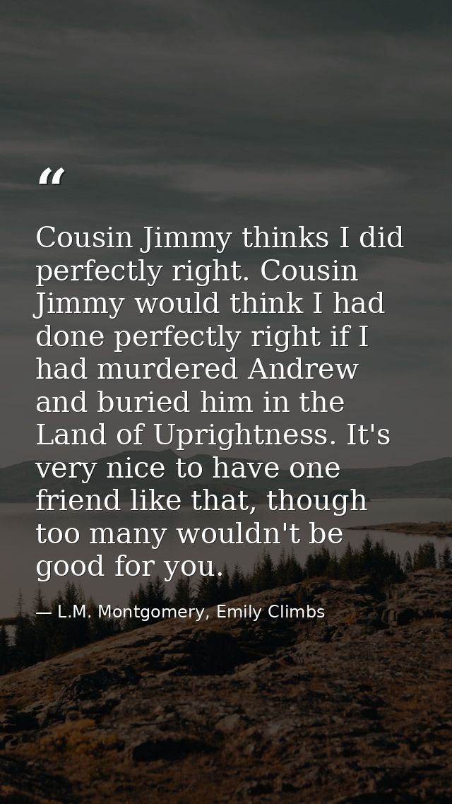 Cousin Jimmy thinks I did perfectly right. Cousin Jimmy would think I had done perfectly right if I had murdered Andrew  — L.M. Montgomery, Emily Climbs