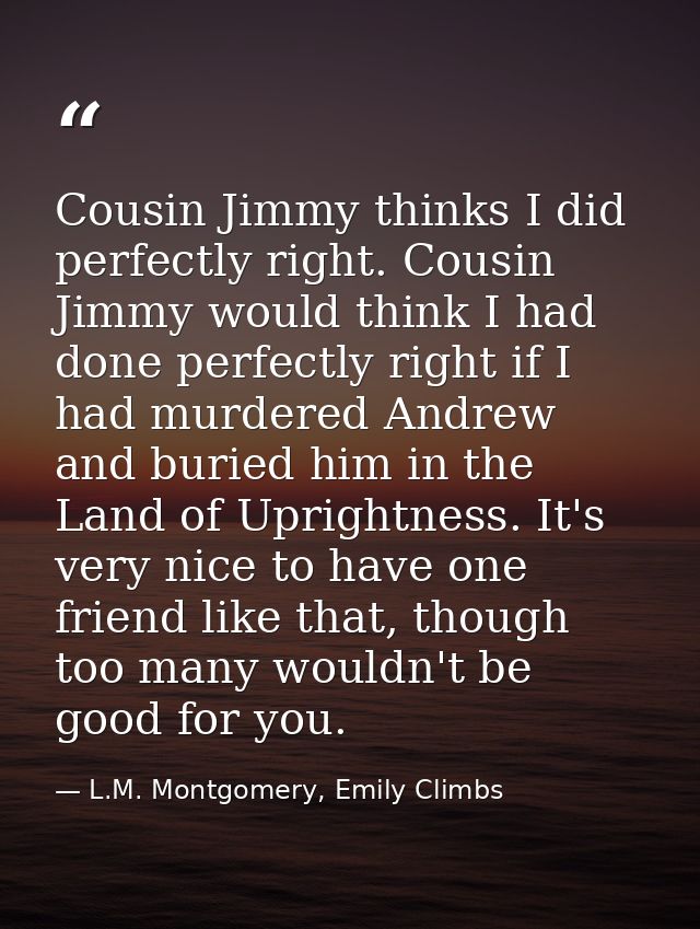 Cousin Jimmy thinks I did perfectly right. Cousin Jimmy would think I had done perfectly right if I had murdered Andrew  — L.M. Montgomery, Emily Climbs