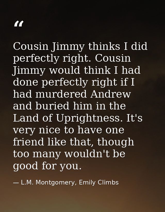 Cousin Jimmy thinks I did perfectly right. Cousin Jimmy would think I had done perfectly right if I had murdered Andrew  — L.M. Montgomery, Emily Climbs