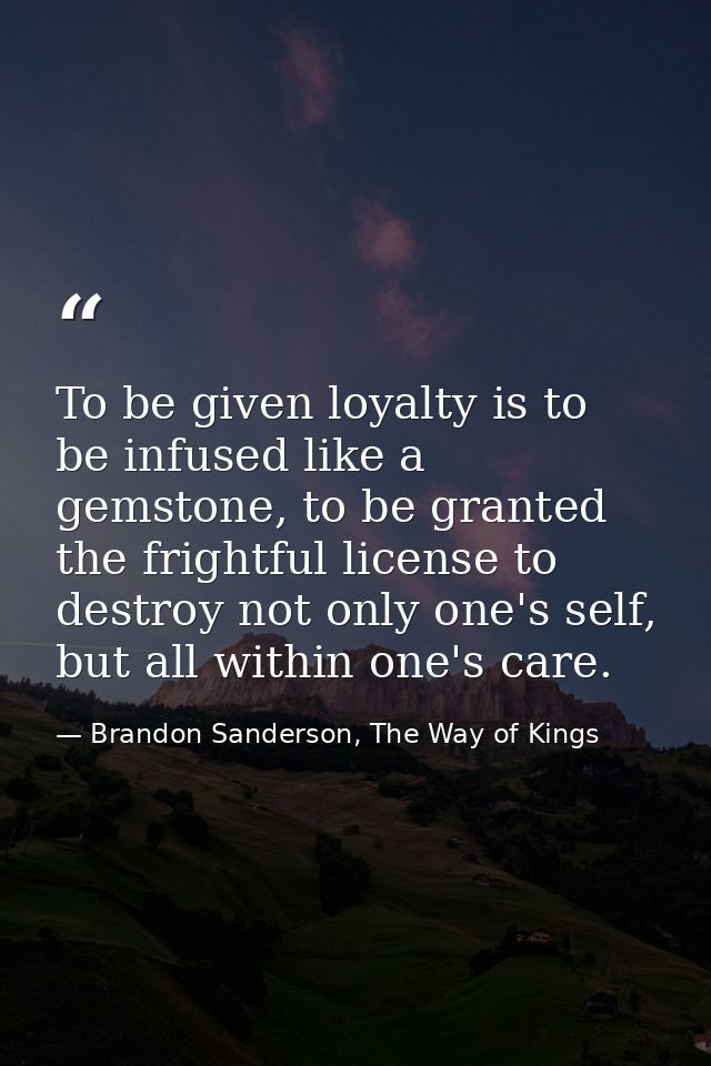 To be given loyalty is to be infused like a gemstone, to be granted the frightful license to destroy not only one's self — Brandon Sanderson, The Way of Kings