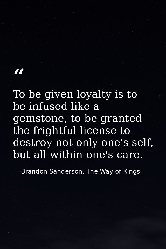 To be given loyalty is to be infused like a gemstone, to be granted the frightful license to destroy not only one's self — Brandon Sanderson, The Way of Kings