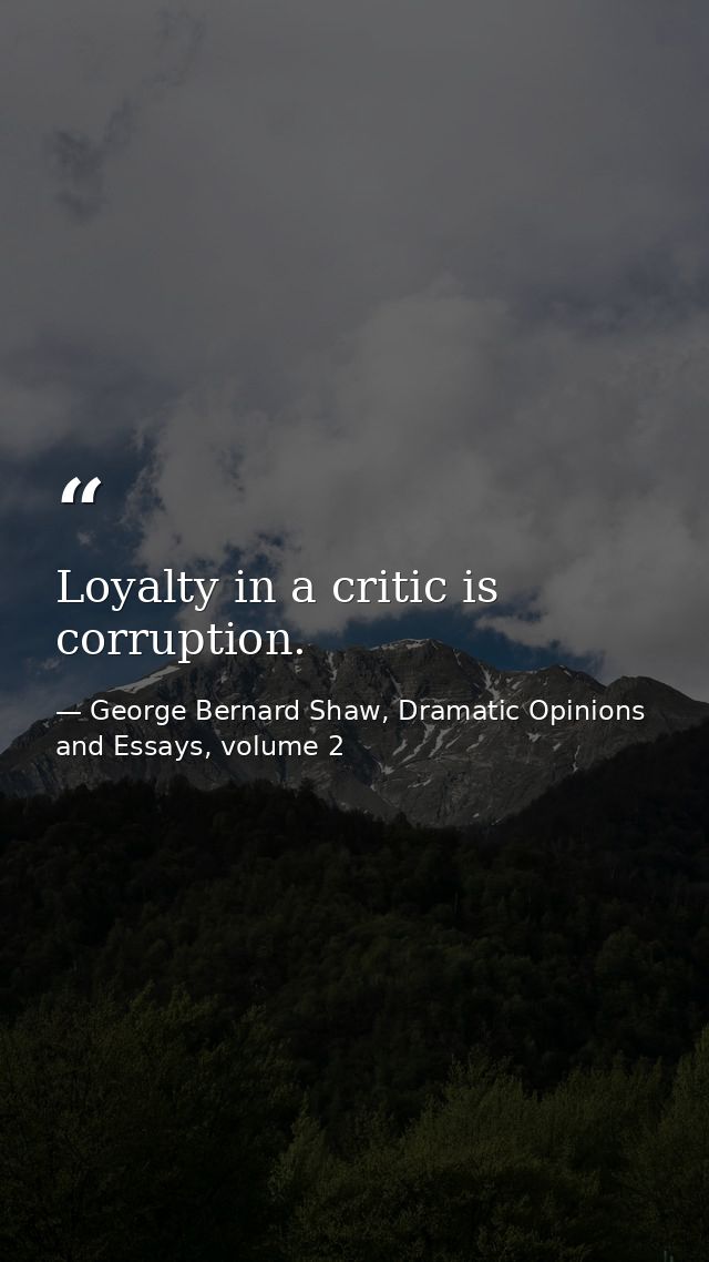 Loyalty in a critic is corruption. — George Bernard Shaw, Dramatic Opinions and Essays, volume 2