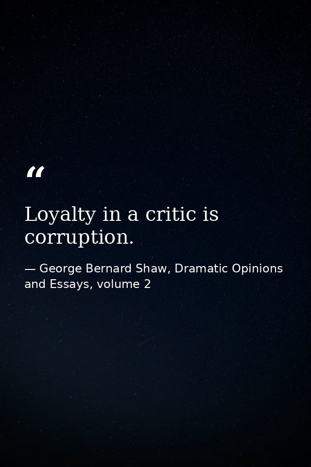 Loyalty in a critic is corruption. — George Bernard Shaw, Dramatic Opinions and Essays, volume 2
