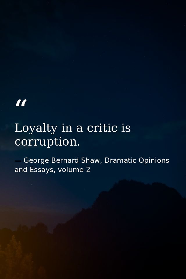 Loyalty in a critic is corruption. — George Bernard Shaw, Dramatic Opinions and Essays, volume 2