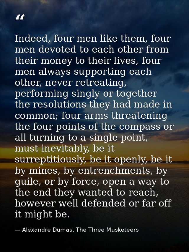 Indeed, four men like them, four men devoted to each other from their money to their lives, four men always supporting e — Alexandre Dumas, The Three Musketeers