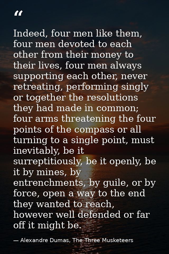 Indeed, four men like them, four men devoted to each other from their money to their lives, four men always supporting e — Alexandre Dumas, The Three Musketeers