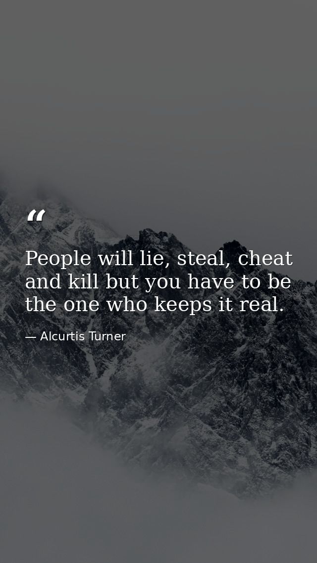 People will lie, steal, cheat and kill but you have to be the one who keeps it real. — Alcurtis Turner