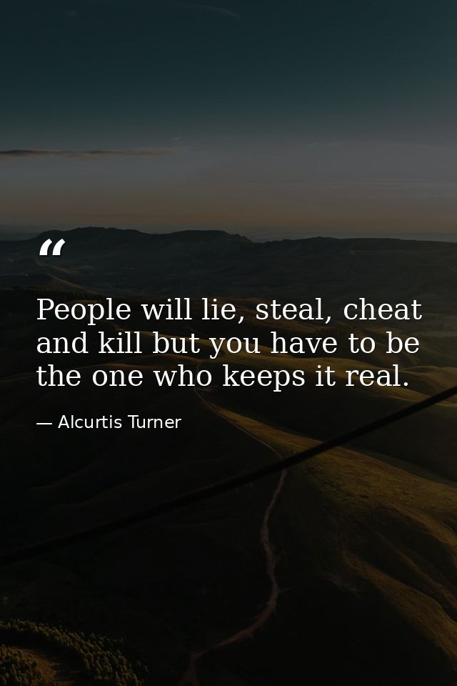 People will lie, steal, cheat and kill but you have to be the one who keeps it real. — Alcurtis Turner
