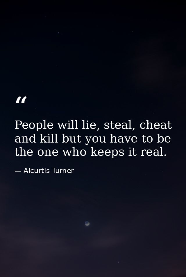 People will lie, steal, cheat and kill but you have to be the one who keeps it real. — Alcurtis Turner