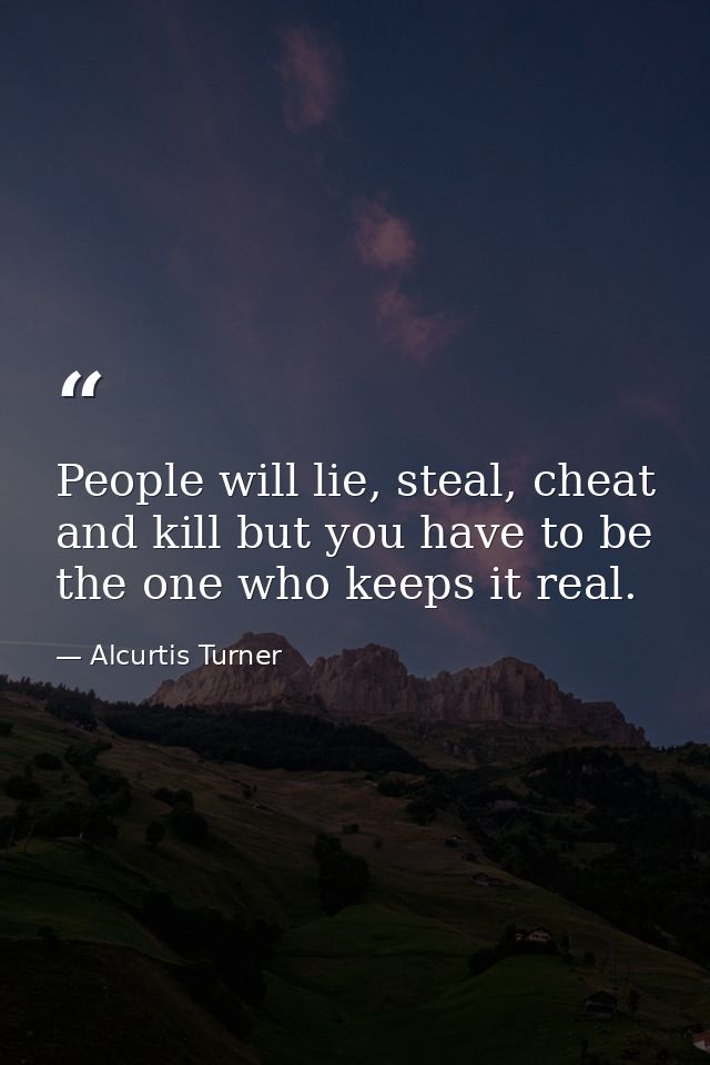 People will lie, steal, cheat and kill but you have to be the one who keeps it real. — Alcurtis Turner