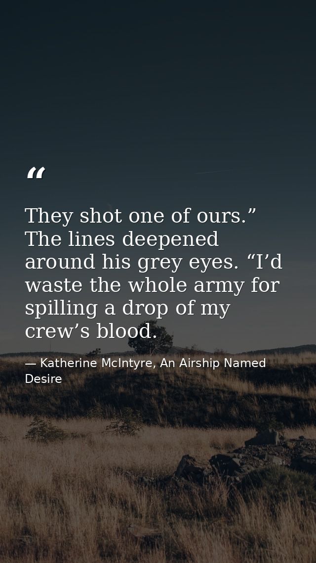 They shot one of ours.” The lines deepened around his grey eyes. “I’d waste the whole army for spilling a drop of my cre — Katherine McIntyre, An Airship Named Desire