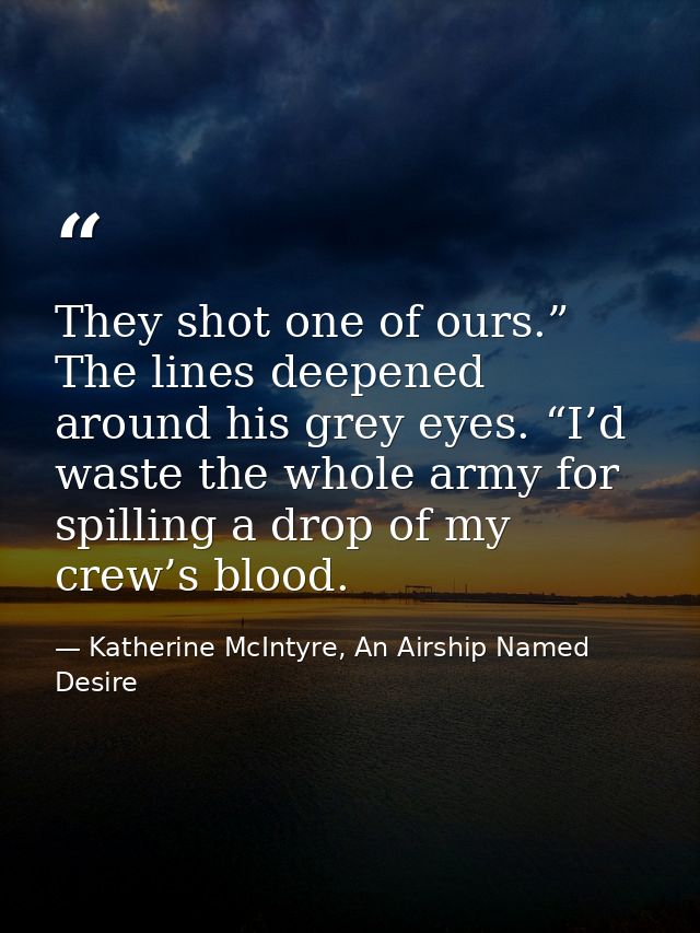 They shot one of ours.” The lines deepened around his grey eyes. “I’d waste the whole army for spilling a drop of my cre — Katherine McIntyre, An Airship Named Desire
