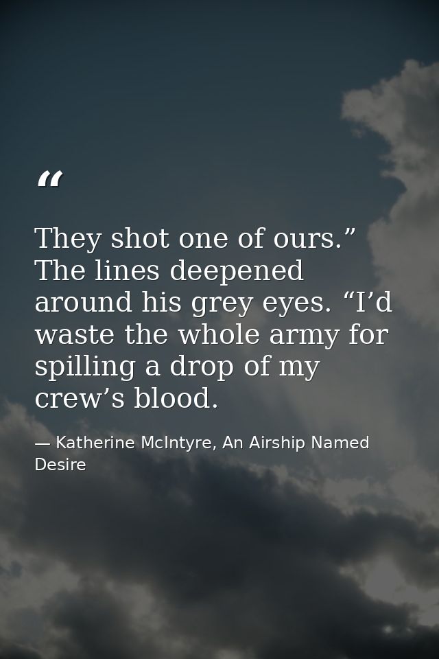 They shot one of ours.” The lines deepened around his grey eyes. “I’d waste the whole army for spilling a drop of my cre — Katherine McIntyre, An Airship Named Desire