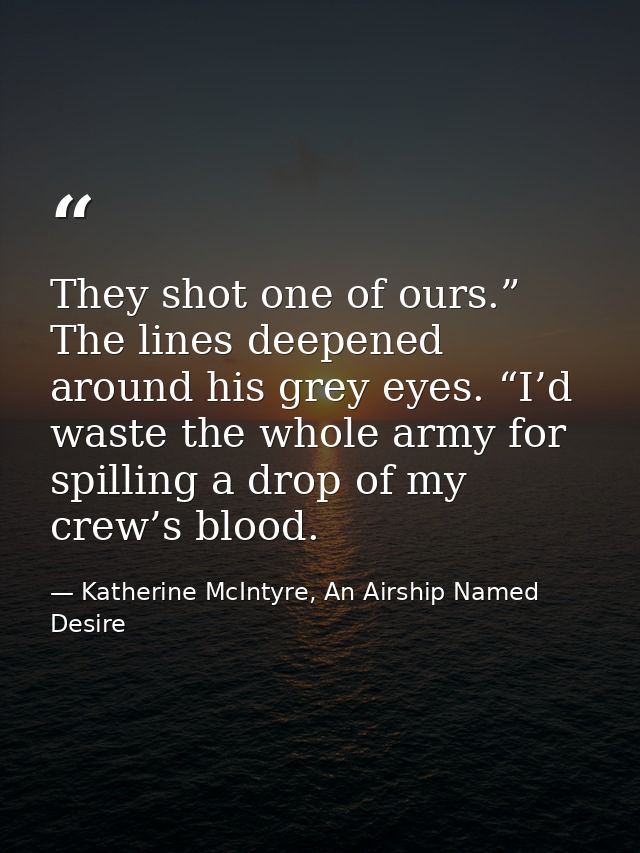 They shot one of ours.” The lines deepened around his grey eyes. “I’d waste the whole army for spilling a drop of my cre — Katherine McIntyre, An Airship Named Desire