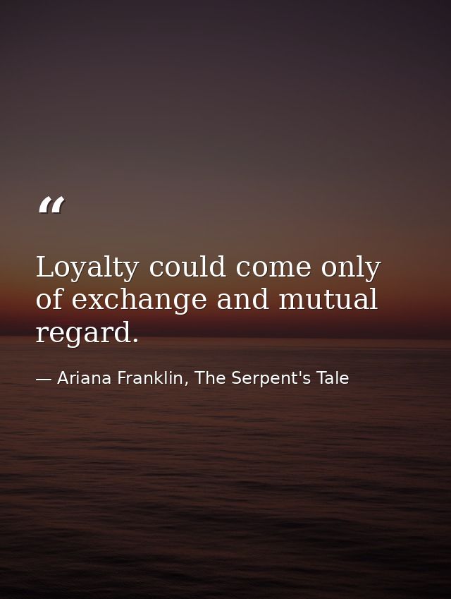 Loyalty could come only of exchange and mutual regard. — Ariana Franklin, The Serpent's Tale