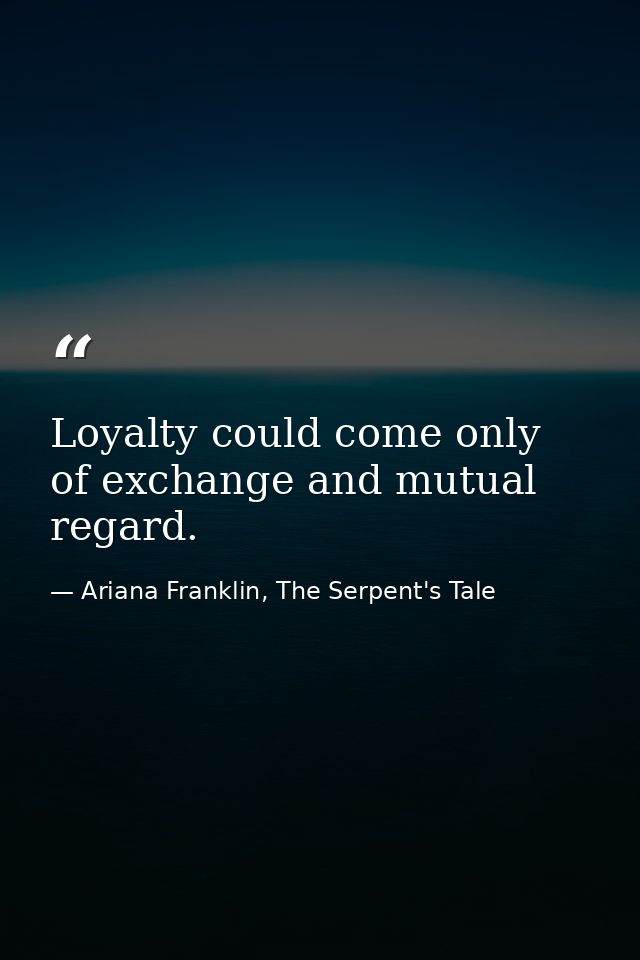 Loyalty could come only of exchange and mutual regard. — Ariana Franklin, The Serpent's Tale