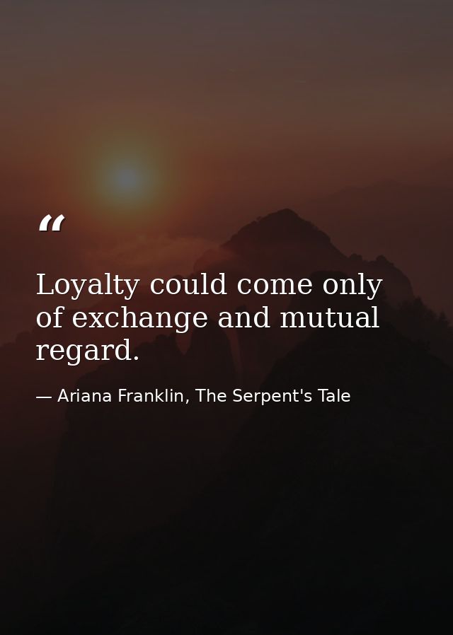 Loyalty could come only of exchange and mutual regard. — Ariana Franklin, The Serpent's Tale