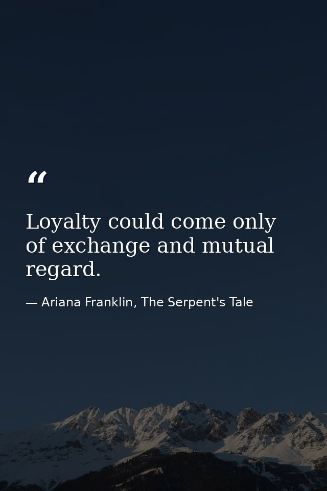 Loyalty could come only of exchange and mutual regard. — Ariana Franklin, The Serpent's Tale