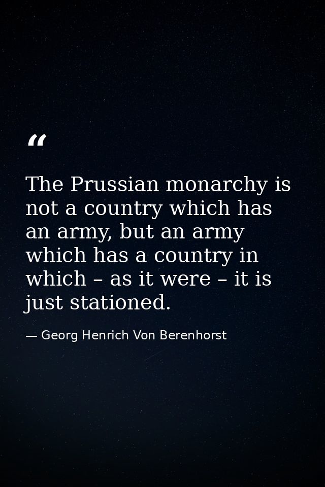 The Prussian monarchy is not a country which has an army, but an army which has a country in which – as it were – it is  — Georg Henrich Von Berenhorst