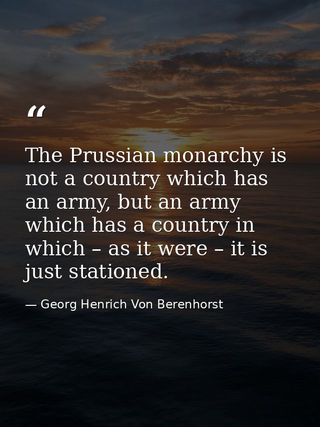 The Prussian monarchy is not a country which has an army, but an army which has a country in which – as it were – it is  — Georg Henrich Von Berenhorst