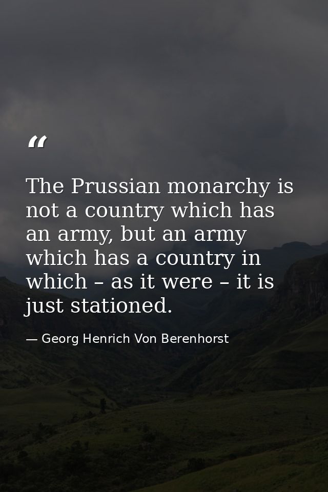 The Prussian monarchy is not a country which has an army, but an army which has a country in which – as it were – it is  — Georg Henrich Von Berenhorst
