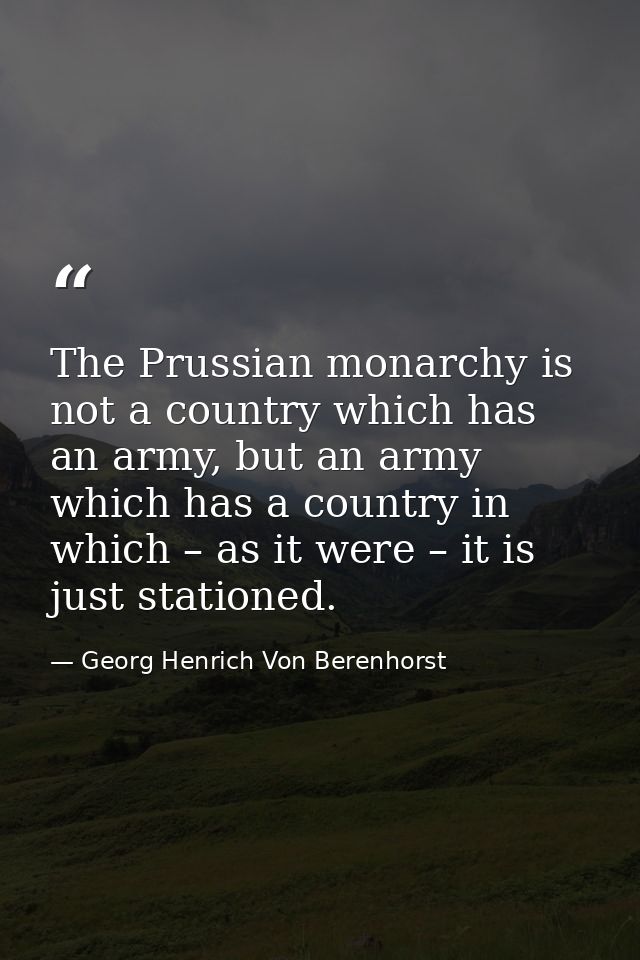 The Prussian monarchy is not a country which has an army, but an army which has a country in which – as it were – it is  — Georg Henrich Von Berenhorst