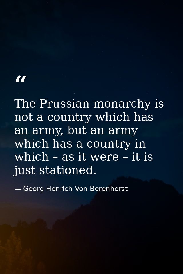 The Prussian monarchy is not a country which has an army, but an army which has a country in which – as it were – it is  — Georg Henrich Von Berenhorst