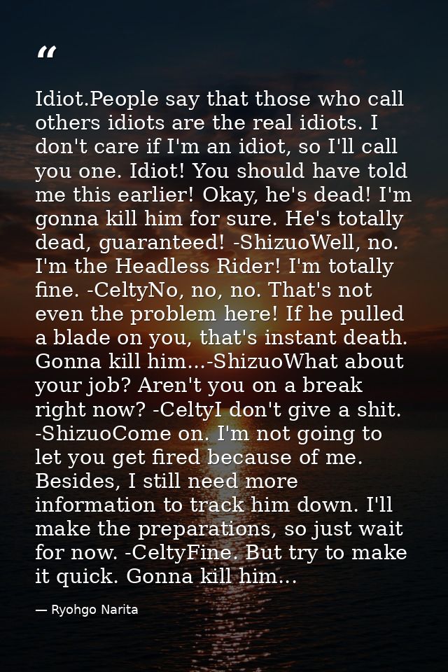 Idiot.People say that those who call others idiots are the real idiots. I don't care if I'm an idiot, so I'll call you o — Ryohgo Narita