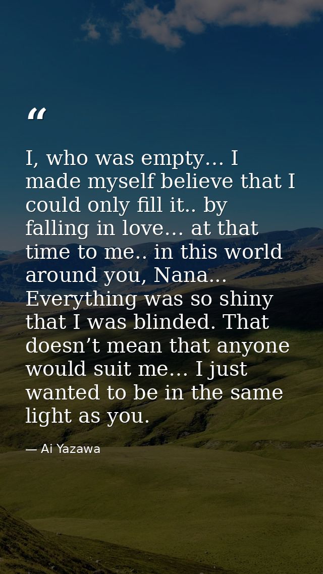 I, who was empty… I made myself believe that I could only fill it.. by falling in love… at that time to me.. in this wor — Ai Yazawa